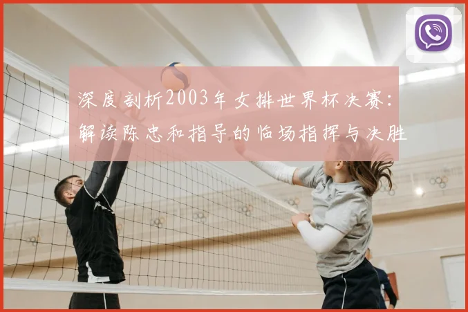深度剖析2003年女排世界杯决赛：解读陈忠和指导的临场指挥与决胜之道