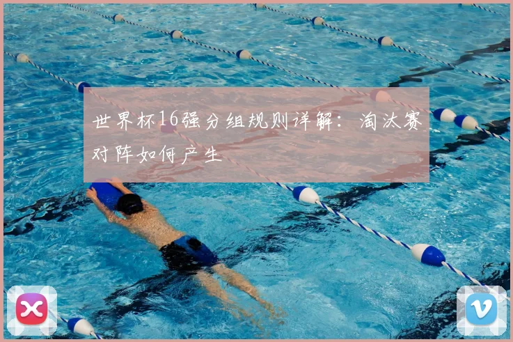 世界杯16强分组规则详解:淘汰赛对阵如何产生