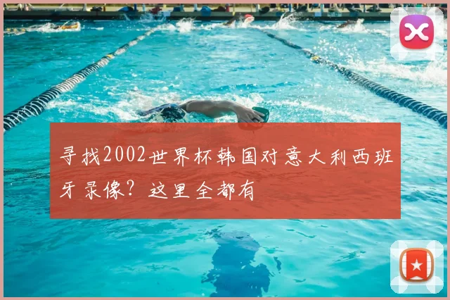 寻找2002世界杯韩国对意大利西班牙录像？这里全都有