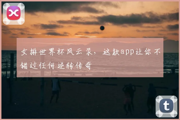 女排世界杯风云录,这款app让你不错过任何逆转传奇