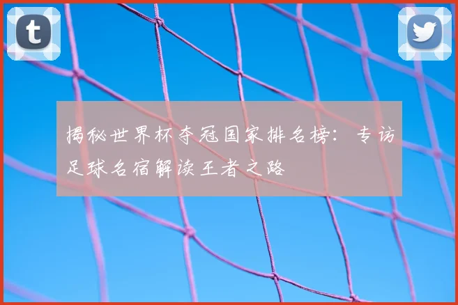 揭秘世界杯夺冠国家排名榜:专访足球名宿解读王者之路