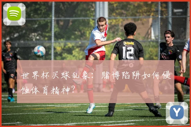 世界杯买球乱象：赌博陷阱如何侵蚀体育精神？