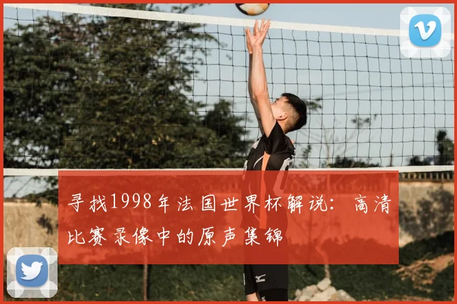 寻找1998年法国世界杯解说：高清比赛录像中的原声集锦