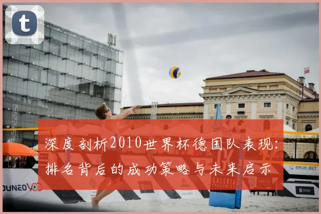 深度剖析2010世界杯德国队表现：排名背后的成功策略与未来启示