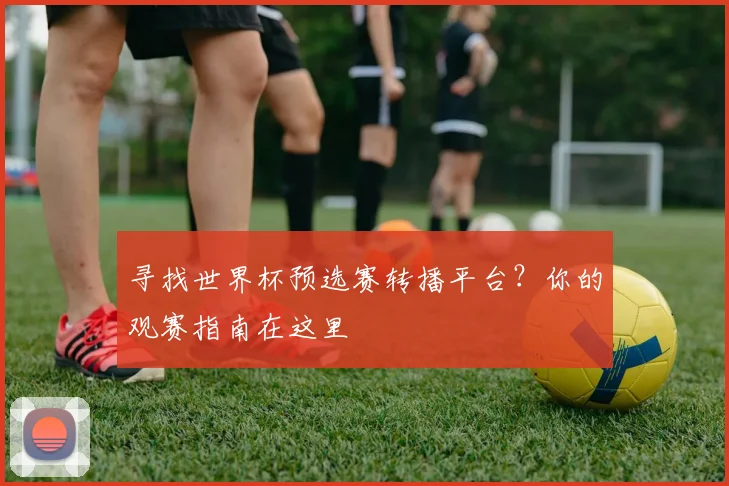 寻找世界杯预选赛转播平台？你的观赛指南在这里