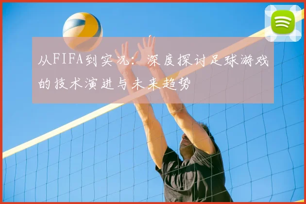 从FIFA到实况：深度探讨足球游戏的技术演进与未来趋势