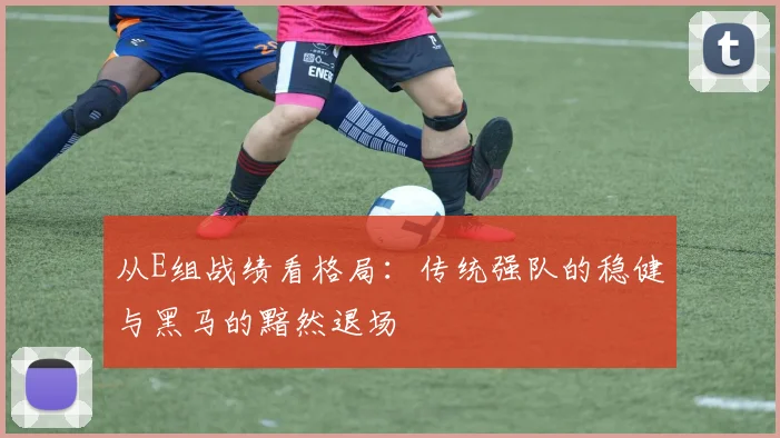 从E组战绩看格局：传统强队的稳健与黑马的黯然退场