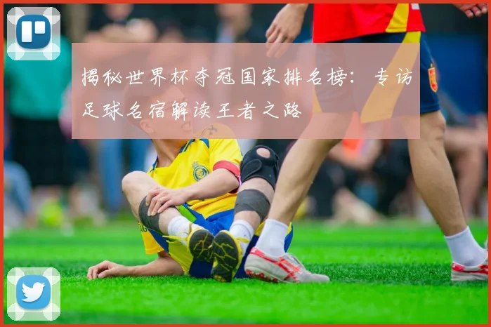 揭秘世界杯夺冠国家排名榜:专访足球名宿解读王者之路