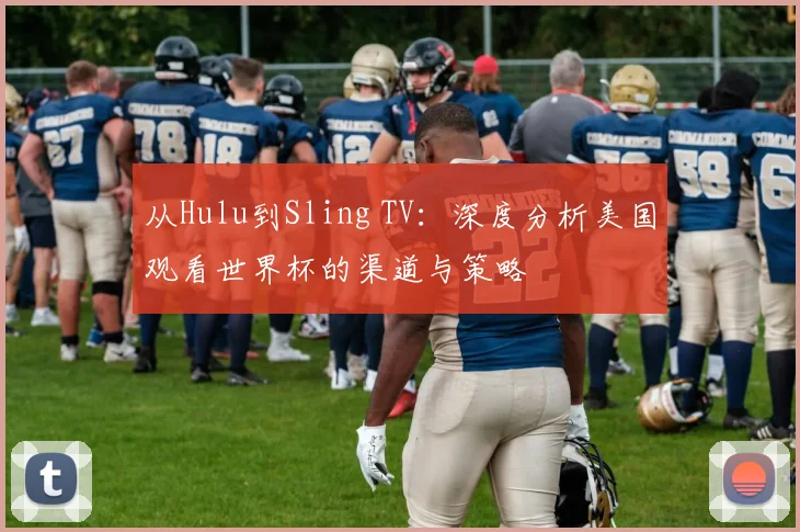 从Hulu到Sling TV：深度分析美国观看世界杯的渠道与策略