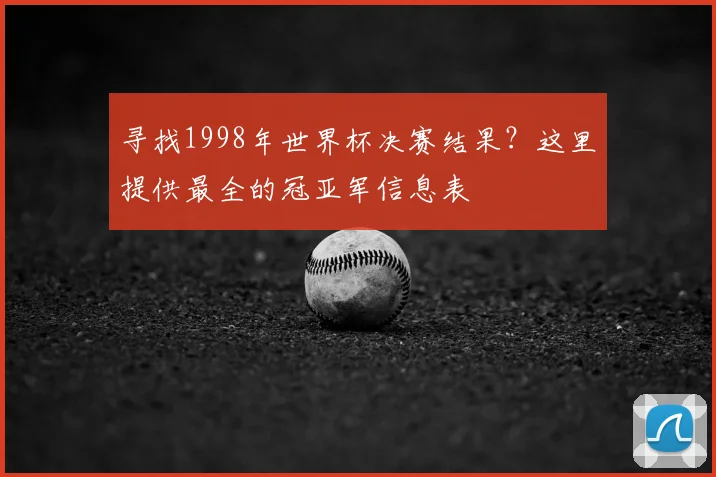 寻找1998年世界杯决赛结果？这里提供最全的冠亚军信息表