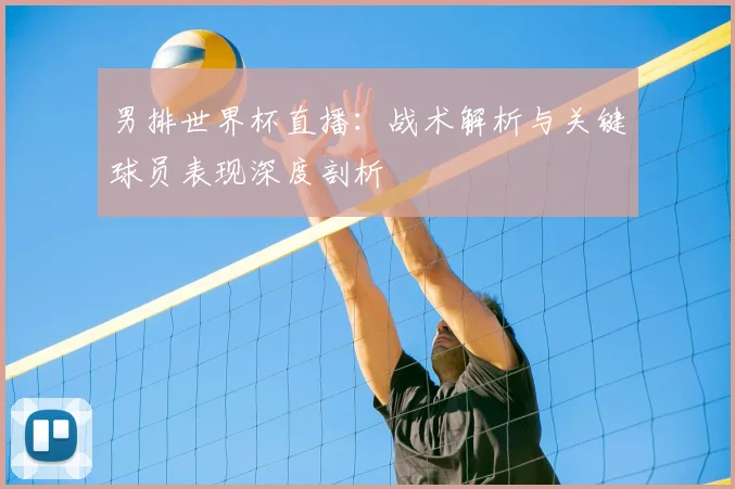 男排世界杯直播:战术解析与关键球员表现深度剖析