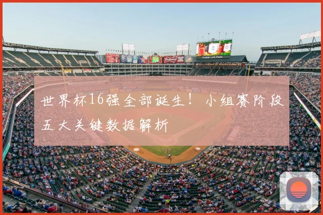 世界杯16强全部诞生!小组赛阶段五大关键数据解析