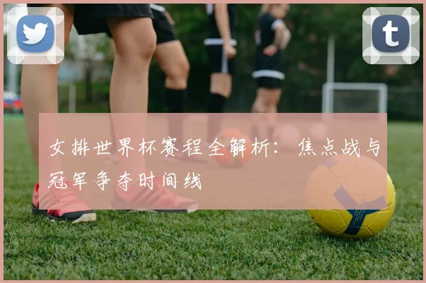 女排世界杯赛程全解析:焦点战与冠军争夺时间线