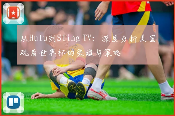 从Hulu到Sling TV：深度分析美国观看世界杯的渠道与策略
