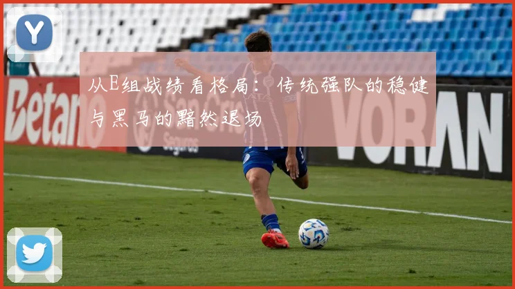 从E组战绩看格局：传统强队的稳健与黑马的黯然退场