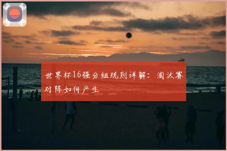 世界杯16强分组规则详解:淘汰赛对阵如何产生