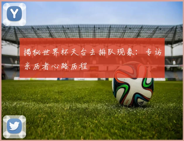 揭秘世界杯天台去排队现象:专访亲历者心路历程