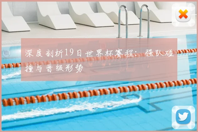 深度剖析19日世界杯赛程：强队碰撞与晋级形势