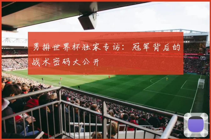 男排世界杯独家专访:冠军背后的战术密码大公开