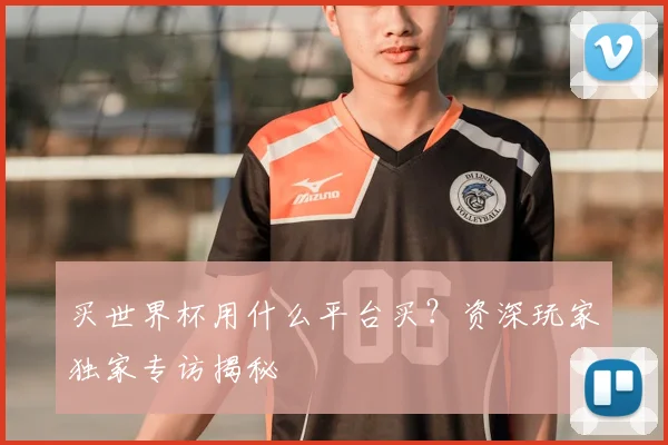 买世界杯用什么平台买?资深玩家独家专访揭秘