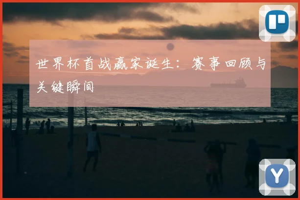 世界杯首战赢家诞生:赛事回顾与关键瞬间