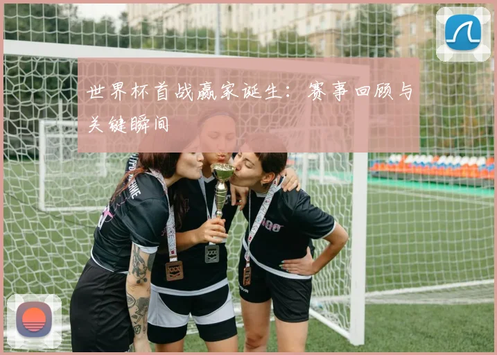 世界杯首战赢家诞生：赛事回顾与关键瞬间
