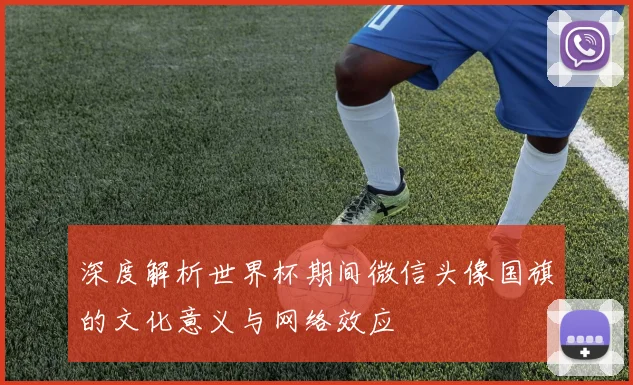 深度解析世界杯期间微信头像国旗的文化意义与网络效应