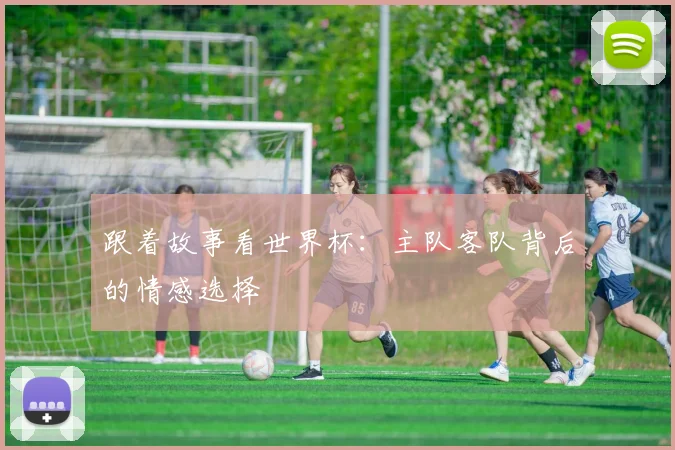 跟着故事看世界杯：主队客队背后的情感选择