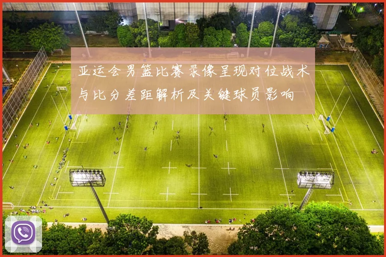 亚运会男篮比赛录像呈现对位战术与比分差距解析及关键球员影响