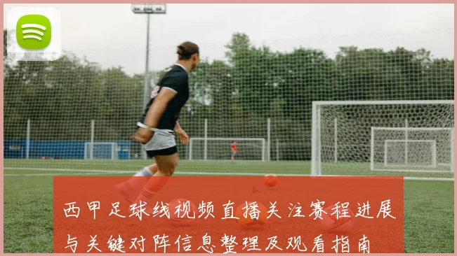 西甲足球线视频直播关注赛程进展与关键对阵信息整理及观看指南
