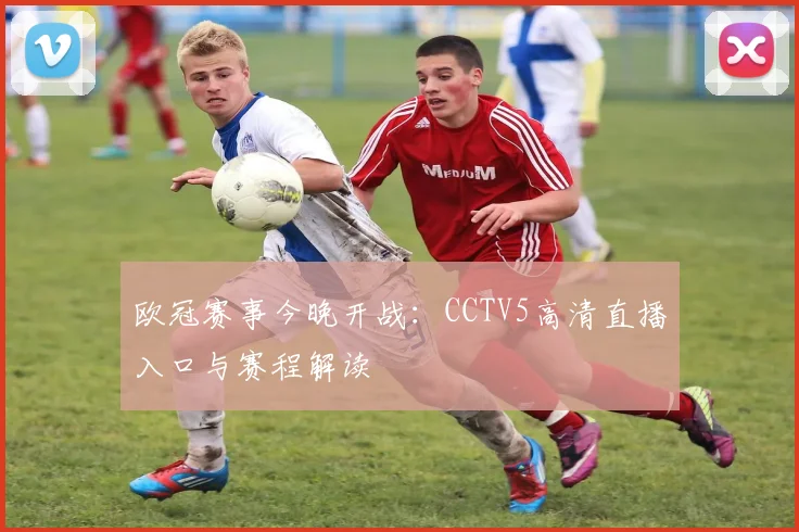 欧冠赛事今晚开战：CCTV5高清直播入口与赛程解读