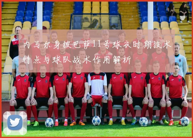 内马尔身披巴萨11号球衣时期技术特点与球队战术作用解析