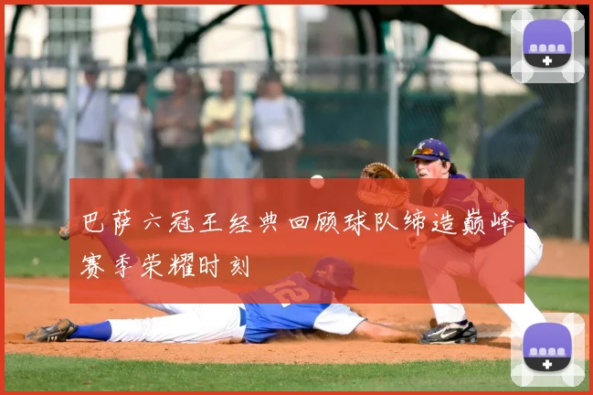 巴萨六冠王经典回顾球队缔造巅峰赛季荣耀时刻