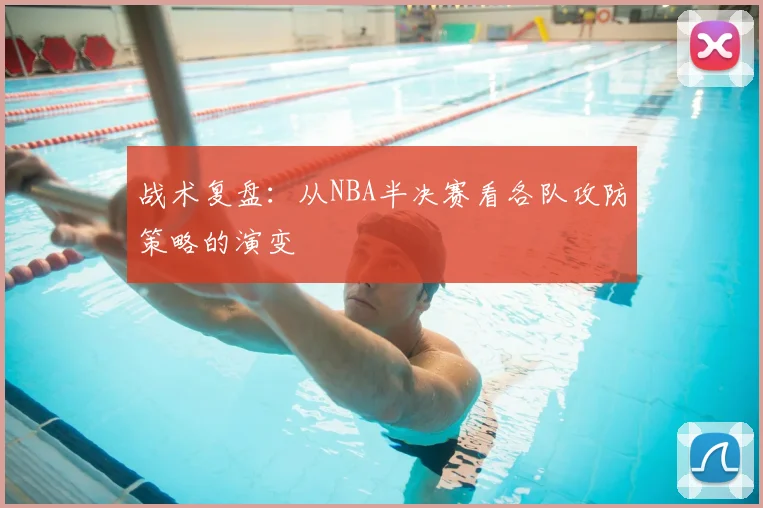 战术复盘:从NBA半决赛看各队攻防策略的演变