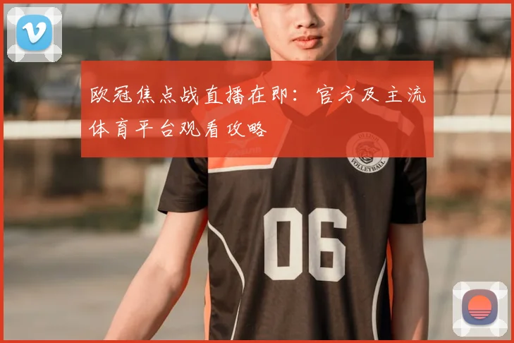 欧冠焦点战直播在即：官方及主流体育平台观看攻略