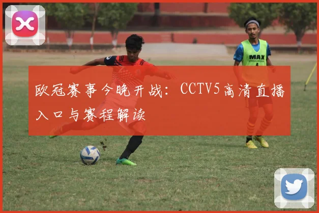 欧冠赛事今晚开战：CCTV5高清直播入口与赛程解读