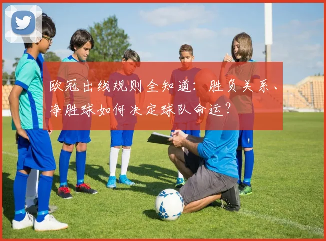 欧冠出线规则全知道：胜负关系、净胜球如何决定球队命运？