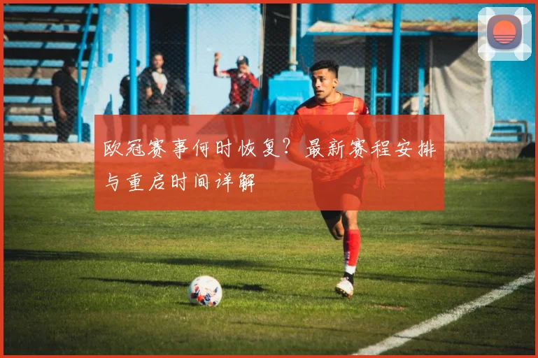欧冠赛事何时恢复？最新赛程安排与重启时间详解