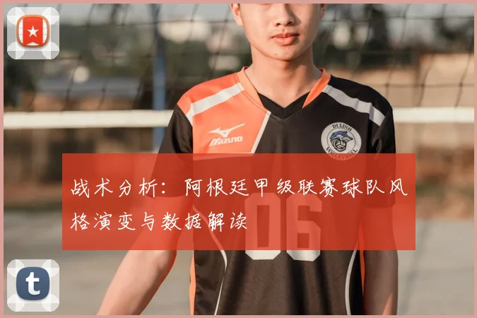 战术分析：阿根廷甲级联赛球队风格演变与数据解读