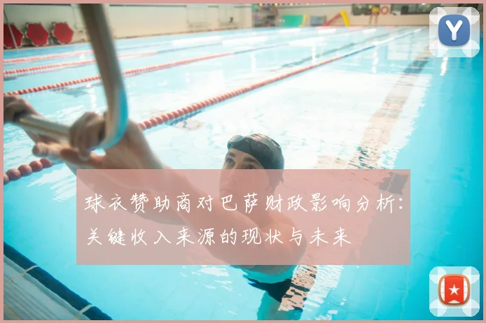 球衣赞助商对巴萨财政影响分析：关键收入来源的现状与未来