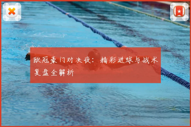 欧冠豪门对决夜：精彩进球与战术复盘全解析
