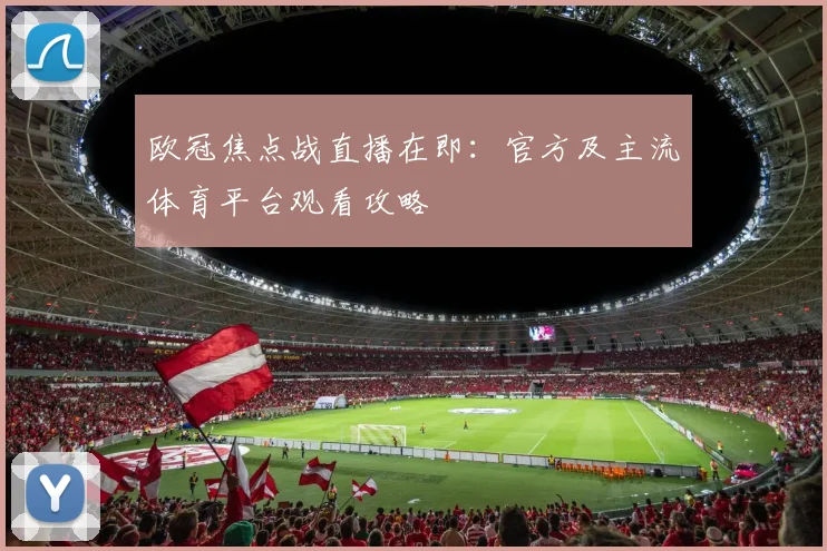欧冠焦点战直播在即：官方及主流体育平台观看攻略
