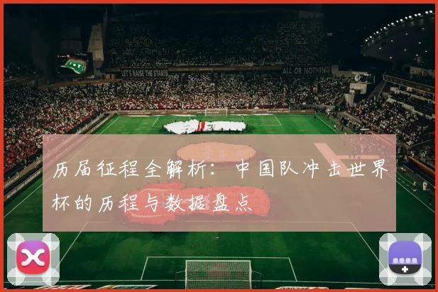 历届征程全解析：中国队冲击世界杯的历程与数据盘点