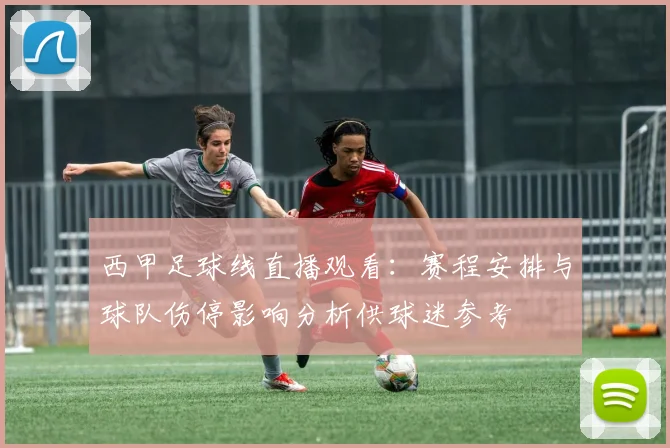 西甲足球线直播观看：赛程安排与球队伤停影响分析供球迷参考